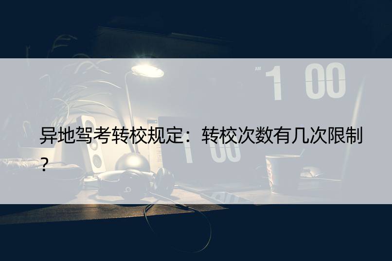 异地驾考转校规定：转校次数有几次限制？