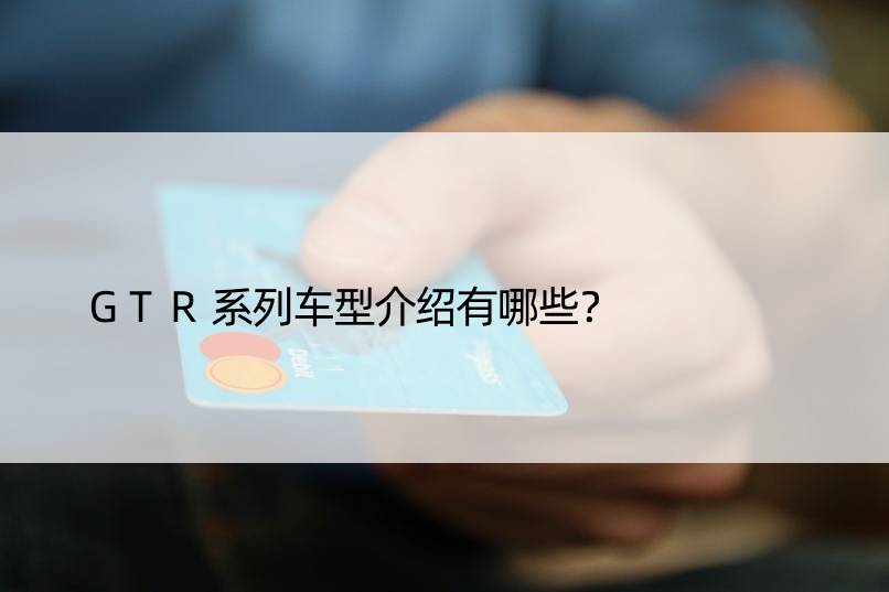 GTR系列车型介绍有哪些？