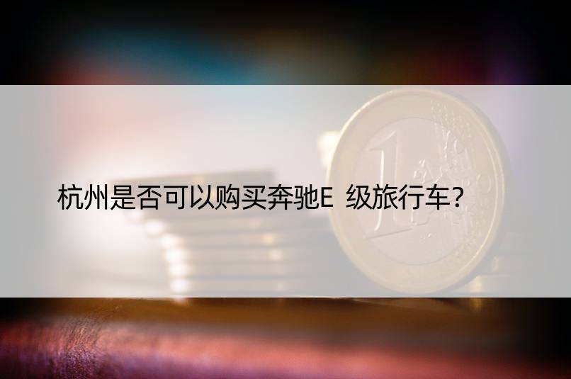 杭州是否可以购买奔驰E级旅行车？