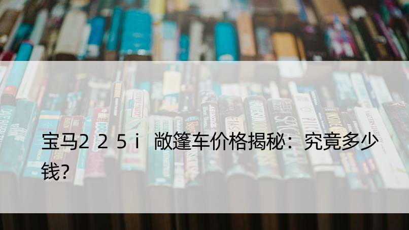 宝马225i敞篷车价格揭秘：究竟多少钱？