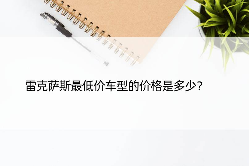 雷克萨斯更低价车型的价格是多少？