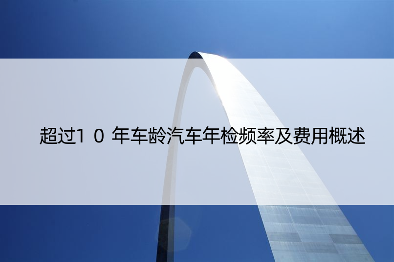 超过10年车龄汽车年检频率及费用概述