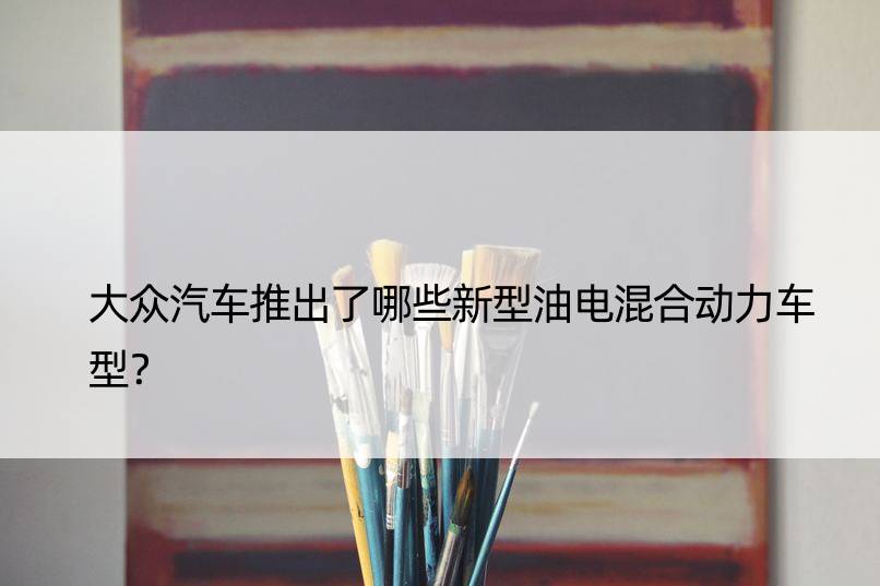 大众汽车推出了哪些新型油电混合动力车型？