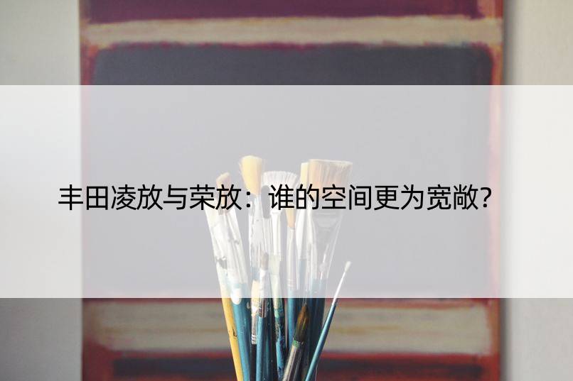 丰田凌放与荣放：谁的空间更为宽敞？