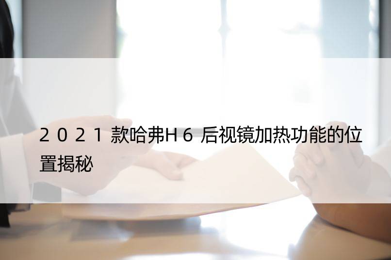 2021款哈弗H6后视镜加热功能的位置揭秘