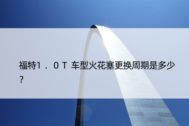 福特1.0T车型火花塞更换周期是多少？