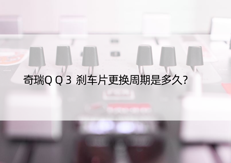 奇瑞QQ3刹车片更换周期是多久？