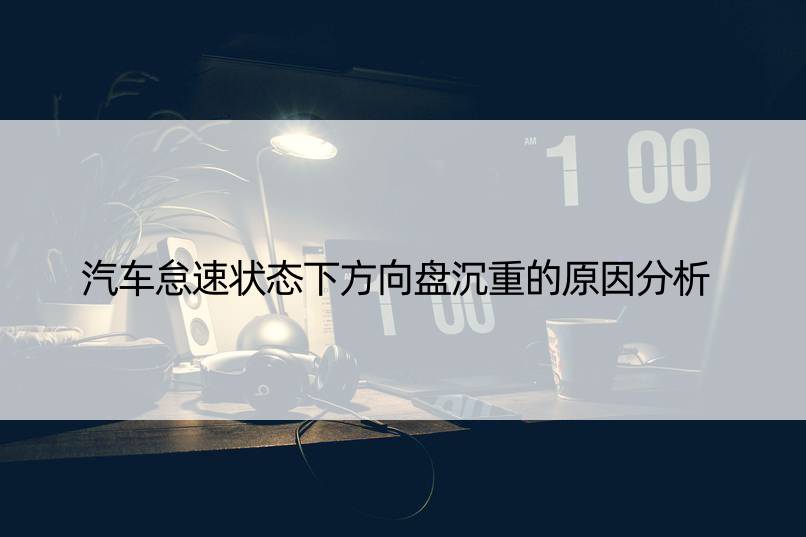 汽车怠速状态下方向盘沉重的原因分析