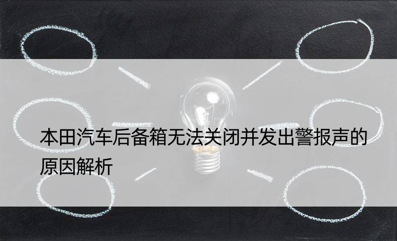 本田汽车后备箱无法关闭并发出警报声的原因解析