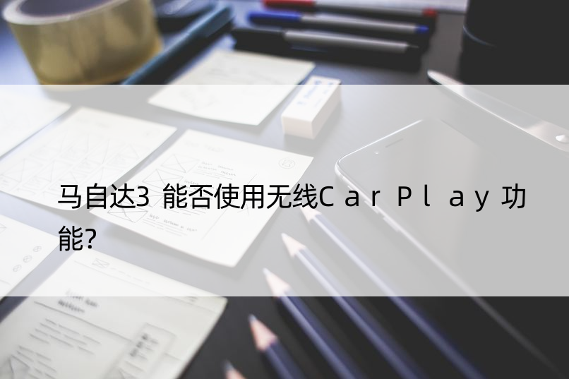 马自达3能否使用无线CarPlay功能？