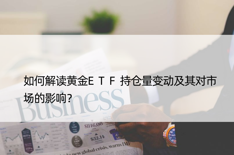 如何解读黄金ETF持仓量变动及其对市场的影响？