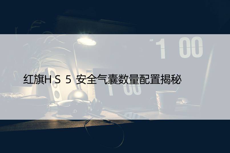 红旗HS5安全气囊数量配置揭秘