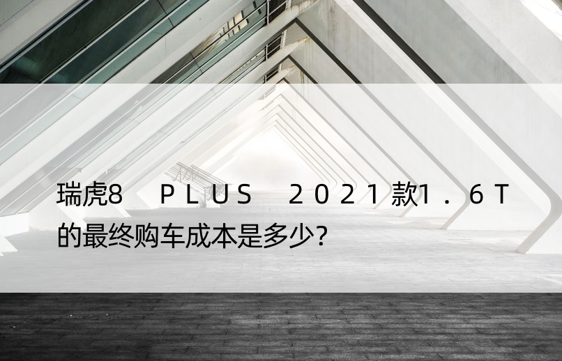 瑞虎8 PLUS 2021款1.6T的最终购车成本是多少？