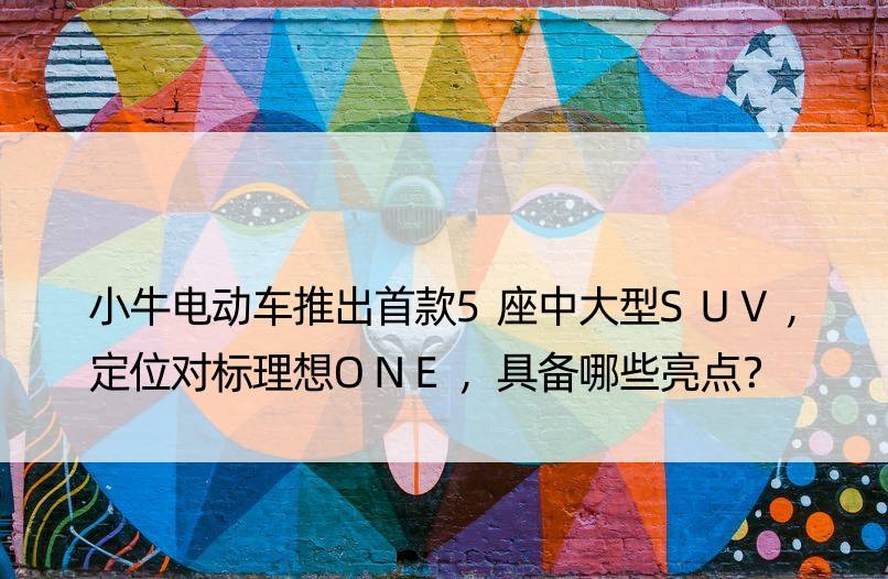 小牛电动车推出5座中大型SUV，定位对标理想ONE，具备哪些亮点？