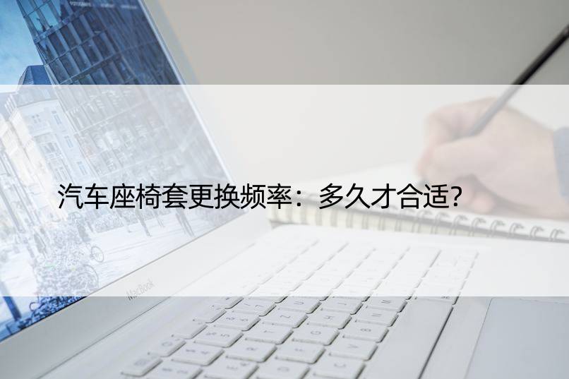 汽车座椅套更换频率：多久才合适？