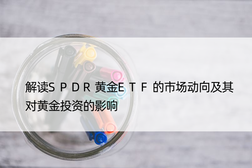 解读SPDR黄金ETF的市场动向及其对黄金投资的影响