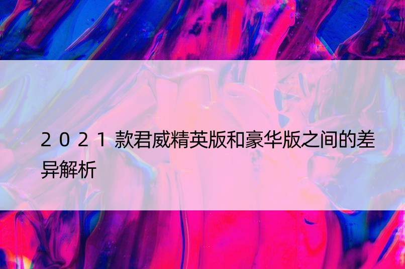 2021款君威精英版和豪华版之间的差异解析