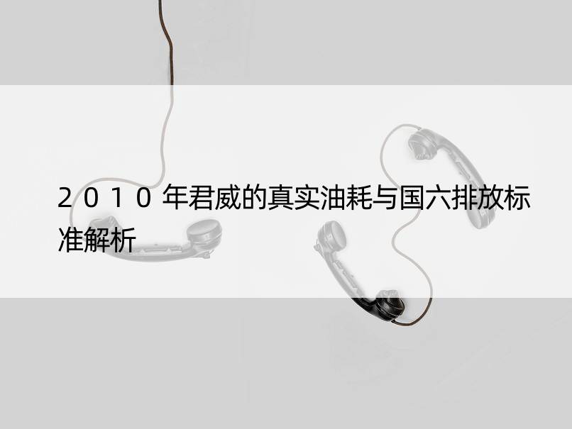 2010年君威的真实油耗与国六排放标准解析