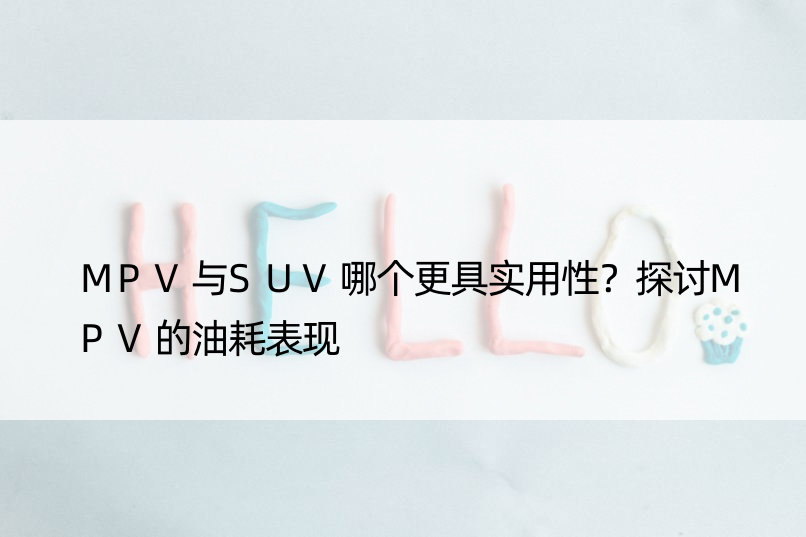 MPV与SUV哪个更具实用性？探讨MPV的油耗表现