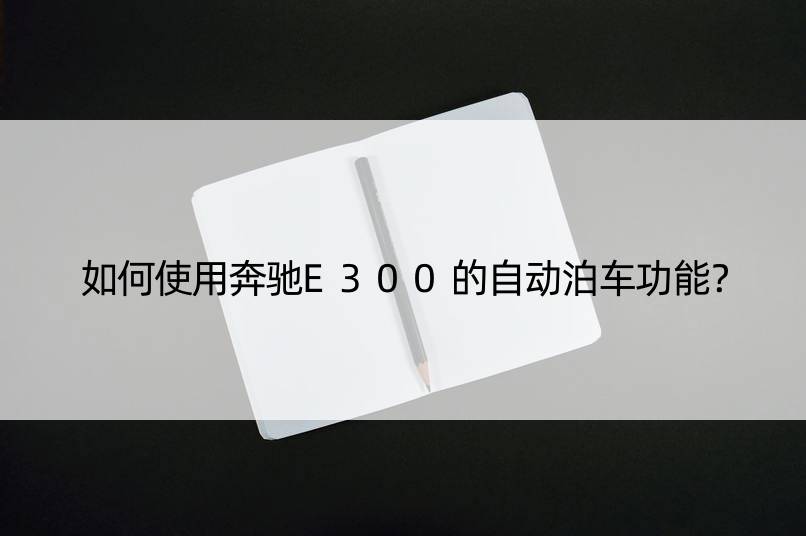 如何使用奔驰E300的自动泊车功能？