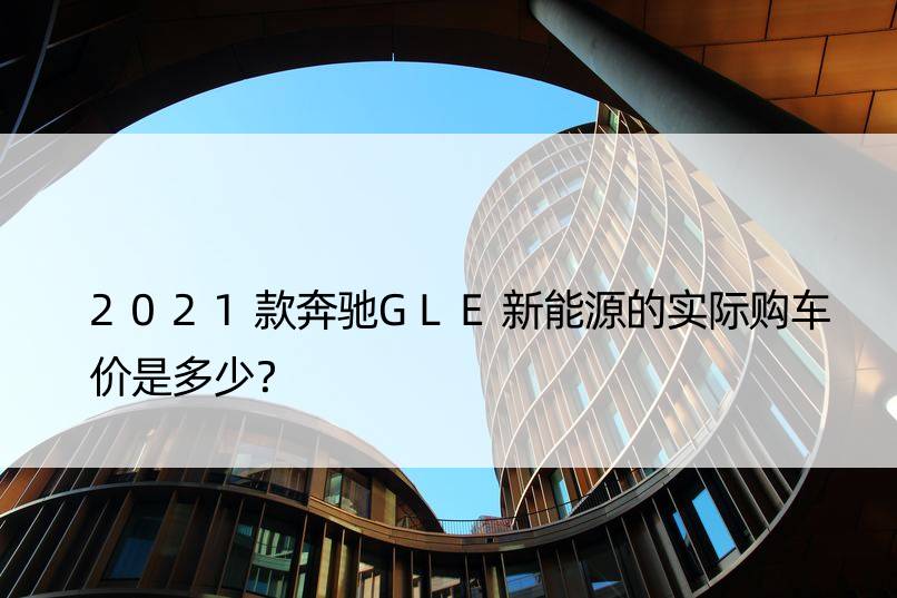 2021款奔驰GLE新能源的实际购车价是多少？