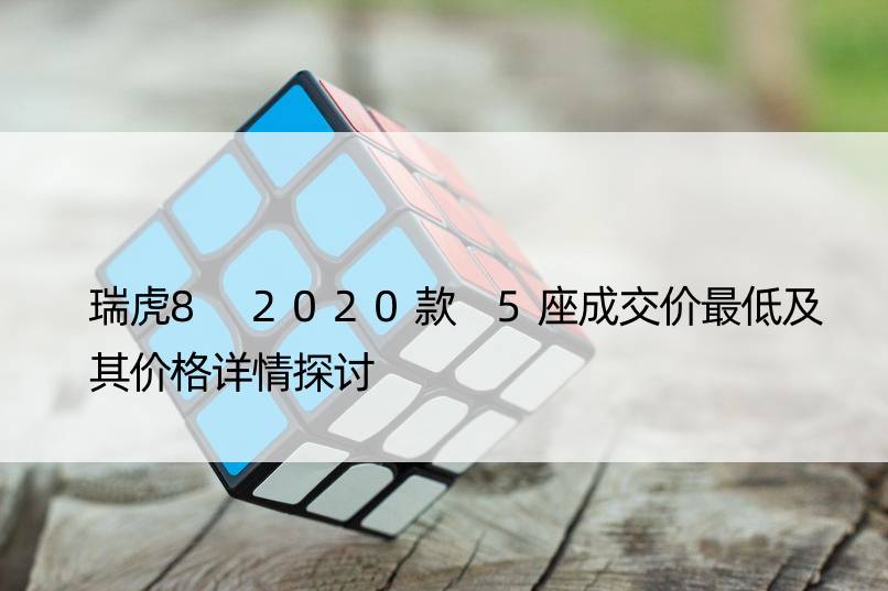 瑞虎8 2020款 5座成交价更低及其价格详情探讨