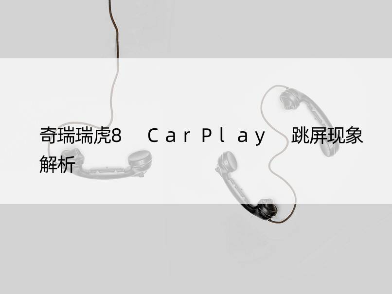 奇瑞瑞虎8 CarPlay 跳屏现象解析