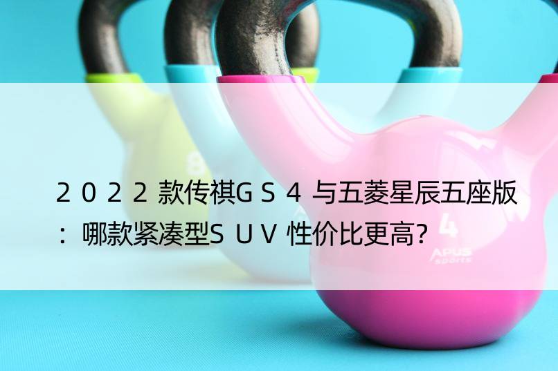 2022款传祺GS4与五菱星辰五座版：哪款紧凑型SUV性价比更高？