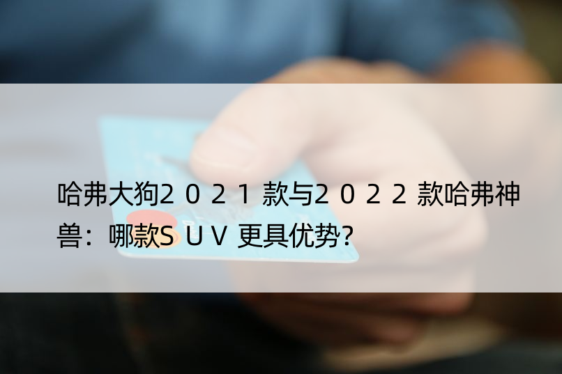 哈弗大狗2021款与2022款哈弗神兽：哪款SUV更具优势？