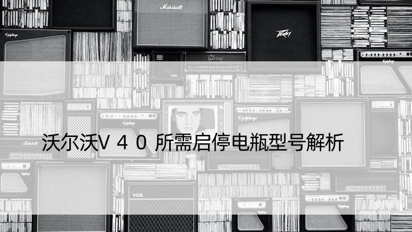 沃尔沃V40所需启停电瓶型号解析