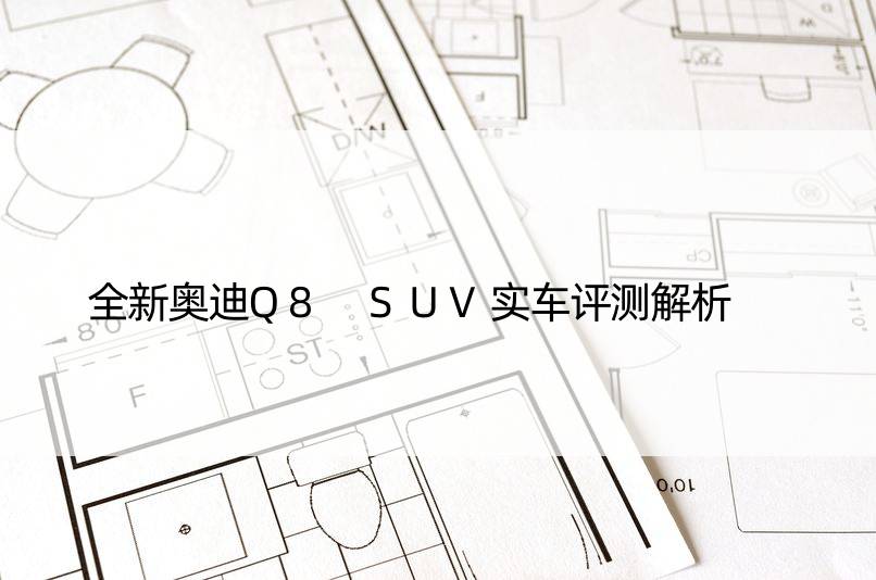 全新奥迪Q8 SUV实车评测解析