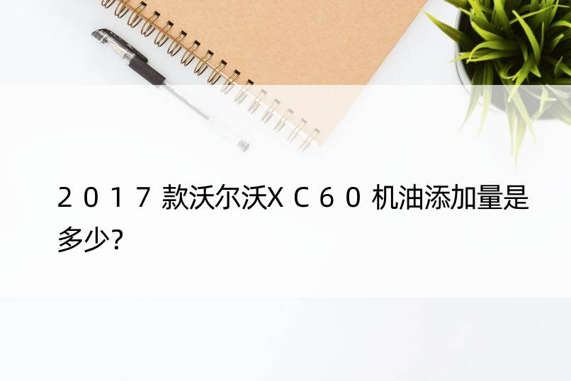 2017款沃尔沃XC60机油添加量是多少？