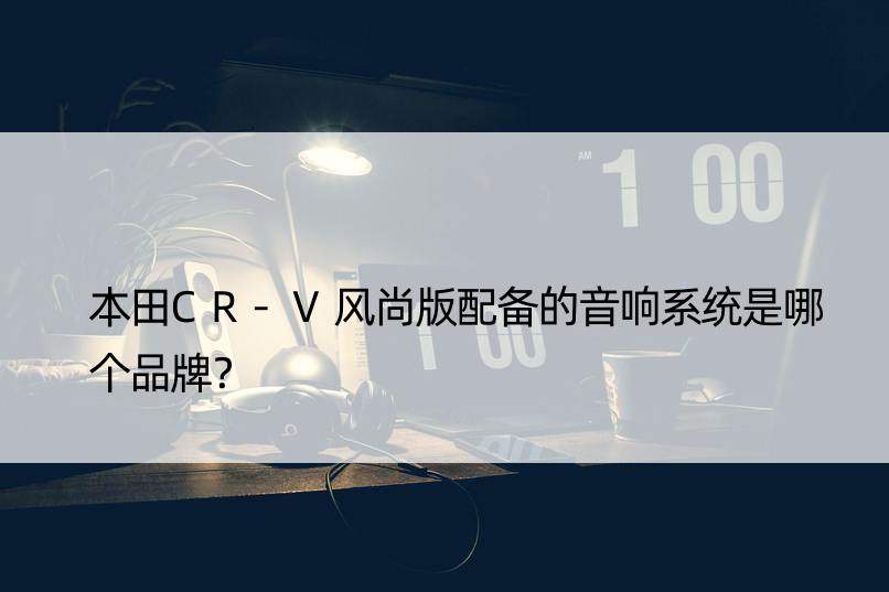 本田CR-V风尚版配备的音响系统是哪个品牌？