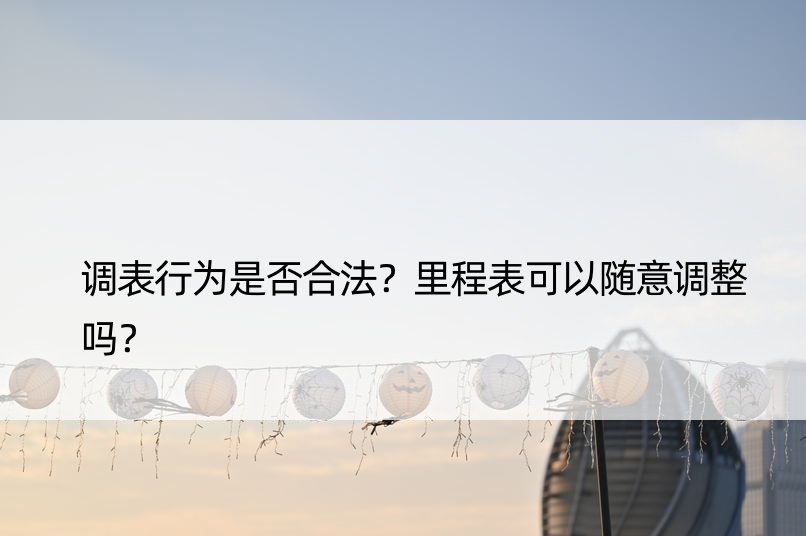 调表行为是否合法？里程表可以随意调整吗？