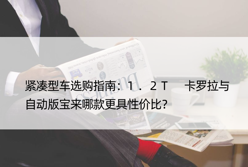 紧凑型车选购指南：1.2T 卡罗拉与自动版宝来哪款更具性价比？