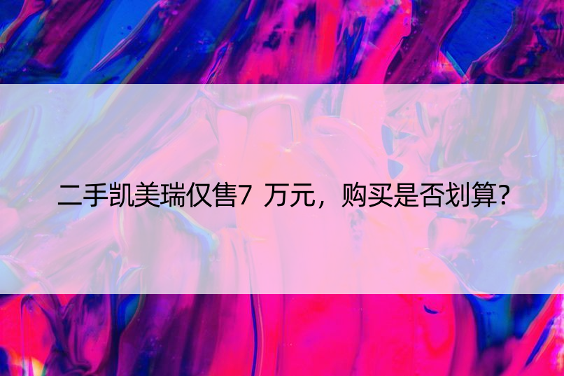 二手凯美瑞仅售7万元，购买是否划算？