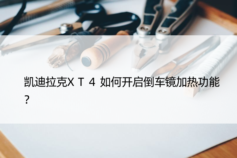 凯迪拉克XT4如何开启倒车镜加热功能？