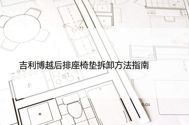 吉利博越后排座椅垫拆卸方法指南