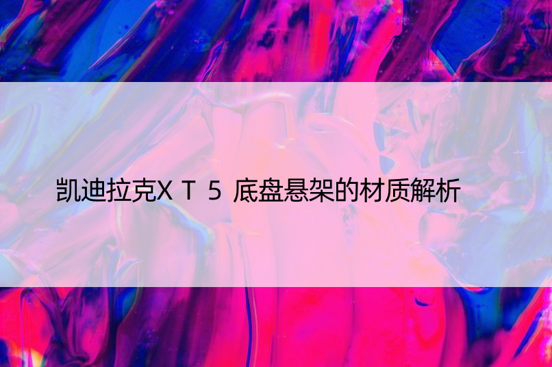 凯迪拉克XT5底盘悬架的材质解析