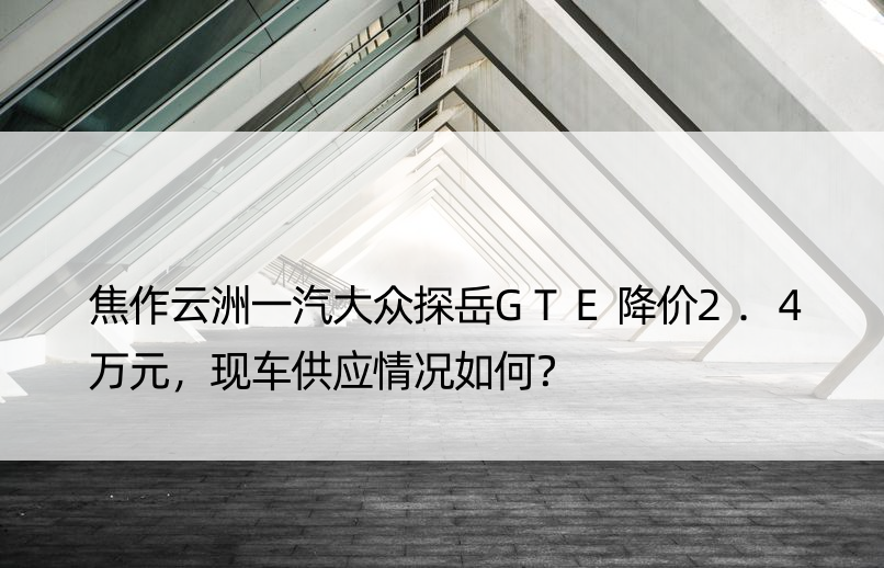 焦作云洲一汽大众探岳GTE降价2.4万元，现车供应情况如何？