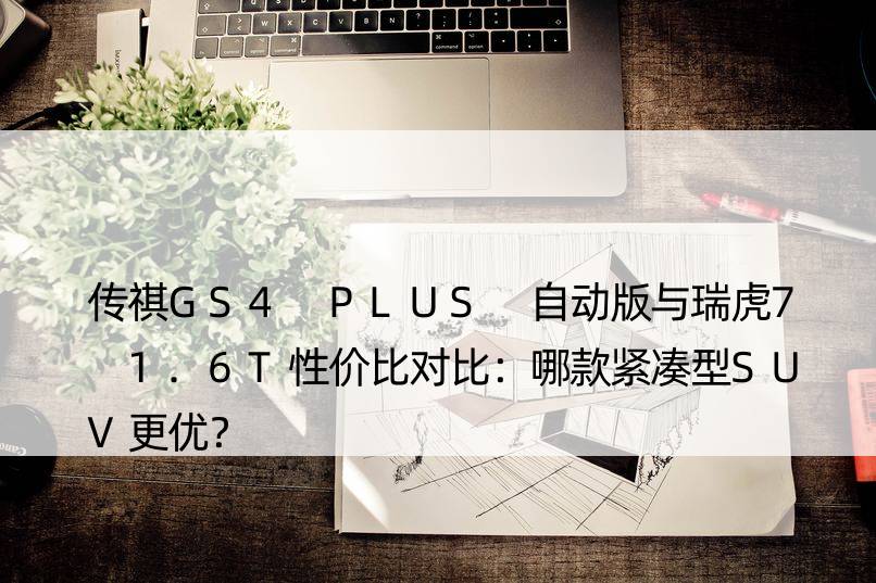 传祺GS4 PLUS 自动版与瑞虎7 1.6T性价比对比：哪款紧凑型SUV更优？