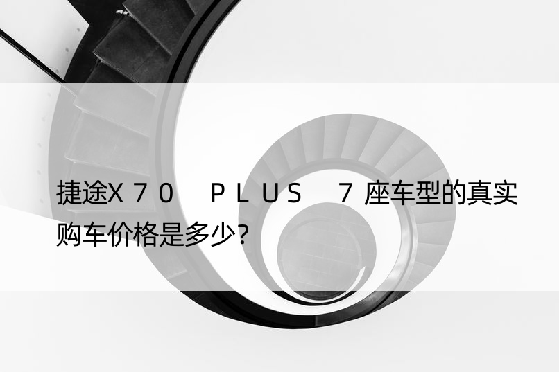 捷途X70 PLUS 7座车型的真实购车价格是多少？