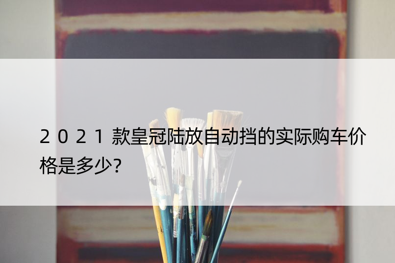 2021款皇冠陆放自动挡的实际购车价格是多少？