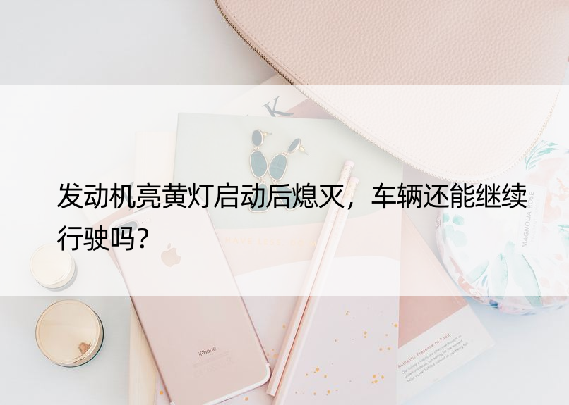 发动机亮黄灯启动后熄灭，车辆还能继续行驶吗？