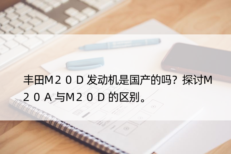 丰田M20D发动机是国产的吗？探讨M20A与M20D的区别。