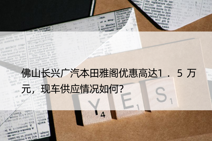 佛山长兴广汽本田雅阁优惠高达1.5万元，现车供应情况如何？