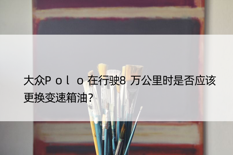 大众Polo在行驶8万公里时是否应该更换变速箱油？