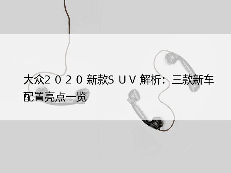 大众2020新款SUV解析：三款新车配置亮点一览