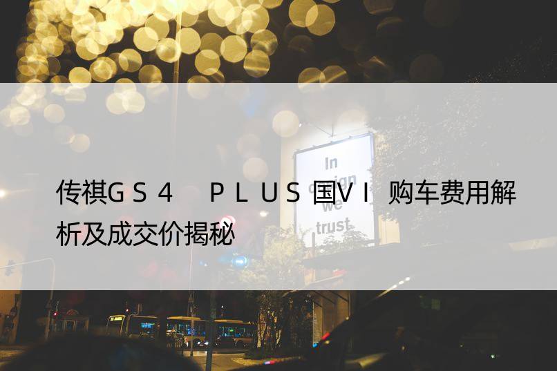 传祺GS4 PLUS国VI购车费用解析及成交价揭秘