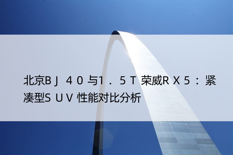 北京BJ40与1.5T荣威RX5：紧凑型SUV性能对比分析